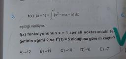 3.
f(x)+ (x + 1) = (x-mx +n) dx
Sex?= mx +n) dx
6.
eşitliği veriliyor.
f(x) fonksiyonunun x = 1 apsisli noktasındaki te
ğetinin eğimi 2 ve f"(1) = 5 olduğuna göre m kaçtır?
A) -12 B)-11
D) -8 E) -7
C) -10