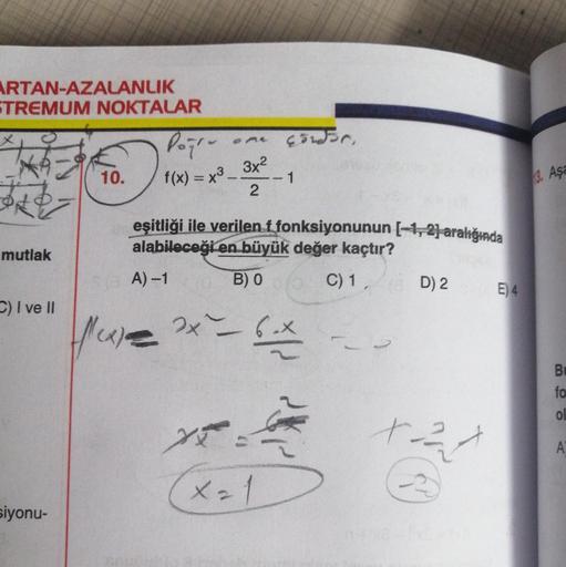 ARTAN-AZALANLIK
STREMUM NOKTALAR
Porn
Gordor,
A
3x2
10.
f(x) = x3 -
- 1
3. Aşa
2
mutlak
eşitliği ile verilen f fonksiyonunun 1-1,2 aralığında
alabileceği en büyük değer kaçtır?
?
A) -1
B) O
C) 1, D) 2
E) 4
C) I ve II
flexe
x
6ox
U
BI
fo
ol
xa
A
y
x 21
siyo