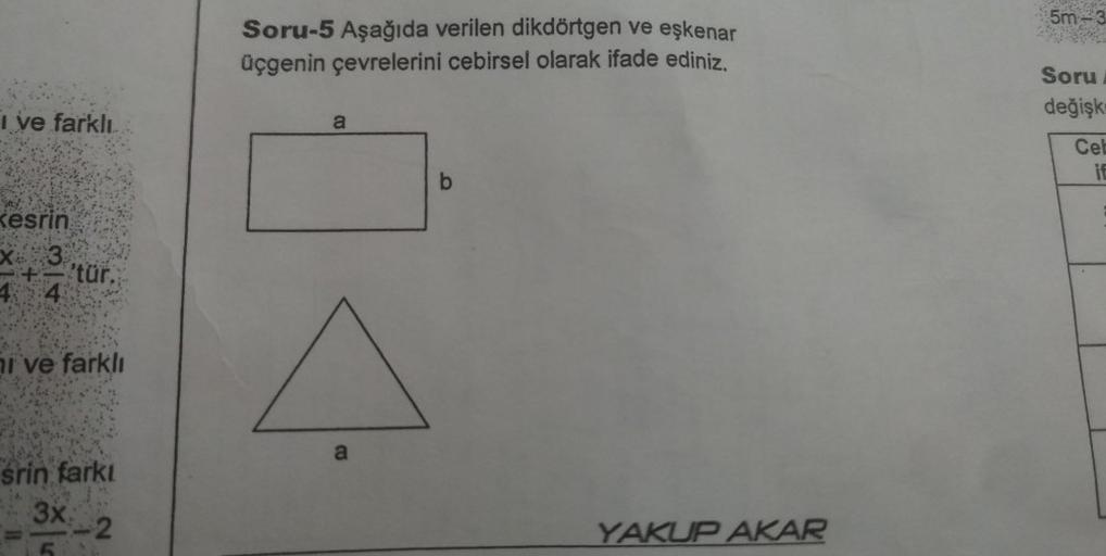 5m - 3
Soru-5 Aşağıda verilen dikdörtgen ve eşkenar
üçgenin çevrelerini cebirsel olarak ifade ediniz,
Soru
değişk
I ve farklı
a
Cel
if
b
Kesrin
x 3
4 4
'tür.
ni ve farklı
a
srin farkı
3x
- 2
YAKUP AKAR
