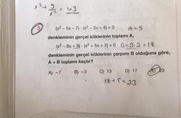 +
+
x?tabu3
3
-
(x2 - 5x - 7) . (x2 – 3x + 4) = 0
A-5
denkleminin gerçel köklerinin toplamı A,
(x2 - 8x +9) . (x2 + 5x + 2) = 0 B=9.2 =18
denkleminin gerçel köklerinin çarpımı B olduğuna göre,
A + B toplamı kaçtır?
.
A) -7
B) -3
C) 13
D) 17
E) 23
18+5=23
