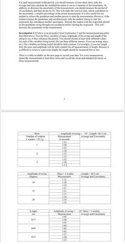 For each measurement of the period, you should measure at least three times, take the
average and also calculate the standard deviation to use as a measure of the uncertainty. In
addition, to decrease the uncertainty of the measurement, you should measure