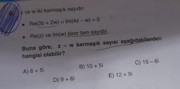 z ve wiki karmaşık sayıdır.
• Re(3z + 2w) = Im(4z - w) = 0
• Re(z) ve İm(w) birer tam sayıdır.
Buna göre, z - w karmaşık sayısı aşağıdakilerden
hangisi olabilir?
C) 15 - 6
B) 10 + 51
A) 6 + 5i
E) 12 + 9i
D) 9 + 6i