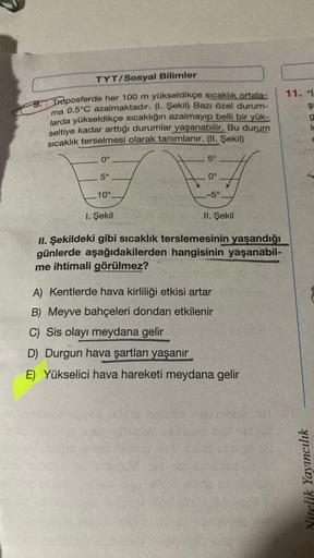 TYT/Sosyal Bilimler
11. "
ş:
g
9. Troposferde her 100 m yükseldikçe sıcaklık ortala-
ma 0.5°C azalmaktadır. (I. Şekil) Bazı özel durum-
larda yükseldikçe sıcaklığın azalmayıp belli bir yük-
seltiye kadar arttığı durumlar yaşanabilir. Bu durum
sicaklık ters