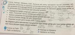 Sate
Firtina, Kadirga, Gökdeniz, Fatih, Barbaros adlı balıkçı teknelerinin her biri; pazartesi, salı,
çarşamba, perşembe ve cumartesi günlerinden birinde balığa çıkmıştır.
Teknelerin balığa çık-
tığı günlerde hava güneşli, bulutlu ya da yağmurludur. Bu teknelerin balığa çıktığı günler ve
bu günlerdeki hava durumuyla ilgili bilinenler şunlardır:
Fatih, Fırtına'dan hemen sonraki gün balığa çıkmıştır. Yas
Bulut
yog
Sadece perşembe ve cumartesi günleri güneşli geçmiştir. Per
Havanın bulutlu olduğu tek gün, çarşambadır.
cm
Pazartesi ve salı günü balığa çıkan, Firtina değildir.
Bu bilgilere göre teknelerden hangilerinin hem balığa çıktığı gün hem balığa çıktığı gü-
nün hava durumu kesin olarak bellidir?
Car Pe
P2
Firtina ve Fatih
Sali
By Kadirga ve Gökdeniz
C) Fatih ve Barbaros
D) Barbaros ve Firtina
.
Go
henne
kadirga