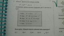 3. Hüseyin, öğretmeninin tahtaya yazdığı
4* - 3.2x+1+8=0
denkleminin çözüm kümesini aşağıdaki gibi 5 adımda bu-
luyor.
2.-3
biçiminde
1. Adım:
X-3
2 = t olsun.
+2 - 6+ + 8 = olur.
7. Adim:
denklemis
1. Adım:
(t - 20.0t - 4) - D olur.
Buna gö
IV. Adtrn: t = 2 veya +=4
V. Adım: C = {2, 43
çarpımı
Buna göre, Hüseyin kaçıncı adımda hata yapmıştır?
A)! B) II C) INI D) IV E) V
A) 90
.
