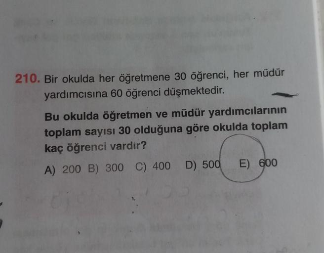 210. Bir okulda her öğretmene 30 öğrenci, her müdür
yardımcısına 60 öğrenci düşmektedir.
Bu okulda öğretmen ve müdür yardımcılarının
toplam sayısı 30 olduğuna göre okulda toplam
kaç öğrenci vardir?
A) 200 B) 300 C) 400 D) 500 E) 600
