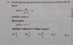 10. Pozitif gerçek sayılar kümesi üzerinde tanımlanan bir
işlemi
a b =
2a
a + b
+ a
karekök
eşitliğini sağlıyor.
Buna göre,
k (k + 1) = 1
eşitliğini sağlayan k değeri kaçtır?
1
A)
1
B)
C)
2
3
2
3.
A)
11 /
c)
D) 1
E) 2
