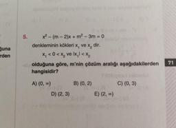 5.
guna
rden
x2 - (m - 2)x + m2 - 3m = 0
denkleminin kökleri x, ve x, dir.
.
x, < 0 < x, ve lx,< x2
olduğuna göre, m'nin çözüm aralığı aşağıdakilerden
hangisidir?
71
A) (0,00)
B) (0, 2)
C) (0, 3)
D) (2, 3)
E) (2,0)
