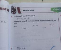 EST
HOCAM
ÖĞREN
Karmaşık Sayılar
5
C) 2 + 1
1. Z karmaşık sayı olmak üzere,
Z + 1 = (1 - i). Z
olduğuna göre, z karmaşık sayısı aşağıdakilerden hangisi-
dir?
B) 2 - 1
C) 1 - 1
D) 1 + i
E) 21
A) 1
X +i
2.
= 1+iy
