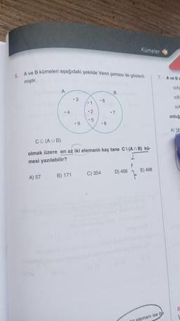 Kümeler
5. A ve B kümeleri aşağıdaki şekilde Venn şeması ile gösteril-
7. A ve Ba
miştir.
s(A)
A
B
• 3
SB
• 6
• 1
SA
4.
•
2
2
. 7
olduğ
or
.9
• 8
A) 18
C C (AUB)
olmak üzere en az iki elemanlı kaç tane C\(A n B) kü-
mesi yazılabilir?
D) 456
E) 498
C) 354
A) 57
B) 171
8
hir elemanı ise bu