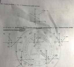 40. Analitik düzlemde y=f(x-1) fonksiyonunun grafigi verilmiştir.
y f(x - 1)
O
y=(f+9)(x+1) fonksiyonu (x = 0 apsisli noktada sürekli olduğuna göre y = g(x) fonksiyonunun grafiği
aşağıdakilerden hangisi olabilir?
A)
y
B)
y
y = g(x)
y = g(x)
y = g(x)
LEG
HURU
X
1
1
O
11
o
-2
E)
D
BAKA
y = g(x)
O
y = g(x)
