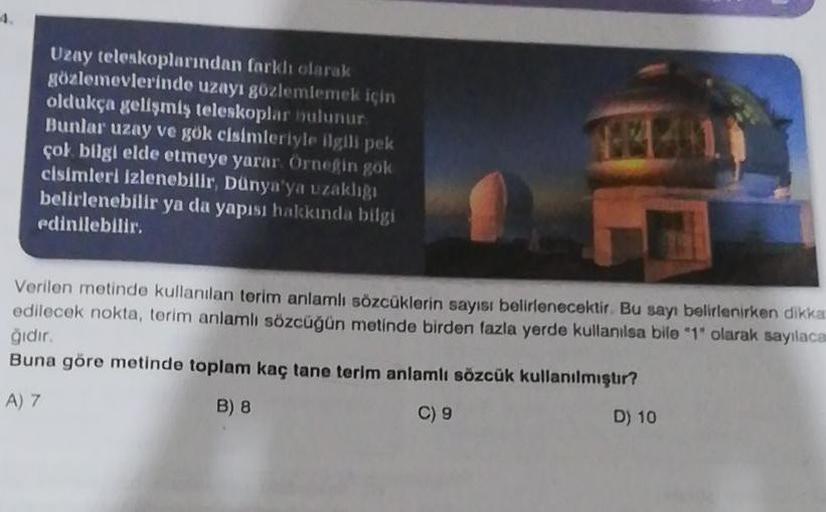 Uzay teleskoplarından farklı olarak
gozlemevlerinde uzayı gözlemlemek için
oldukça gelişmiş teleskoplar bulunur
Bunlar uzay ve gök cisimleriyle ilgili pek
çok bilgi elde etmeye yarar. Örnegin gok
cisimleri izlenebilir Dünya'ya uzakligi
belirlenebilir ya da