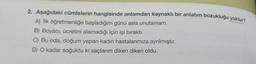 2. Aşağıdaki cümlelerin hangisinde anlamdan kaynaklı bir anlatım bozukluğu yoktur
A) İlk öğretmenliğe başladığım günü asla unutamam.
B) Boyacı, ücretini alamadığı için işi bıraktı.
C) Bu oda, doğum yapan kadın hastalarımıza ayrılmıştır.
D) O kadar soğuktu ki saçlarım diken diken oldu.