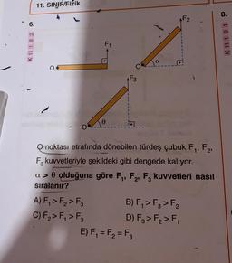 11. SINJF/Fizik
8.
K 11 18 2 0
K 111 91 0
F1
a
0
AF3
1
Q noktası etrafında dönebilen türdeş çubuk F1, F2,
F, kuvvetleriyle şekildeki gibi dengede kalıyor.
a > olduğuna göre F, F2, F, kuvvetleri nasıl
sıralanır?
A) F, > F, > F3 B) F,> F3 > F2
C) F2>F, > F, D) F,>F2>F,
E) F, = F2 = F2
