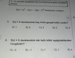 3 - 5. soruları aşağıdaki f(x) fonksiyonuna göre cevaplan
diriniz.
f(x) = (x2 - 4)(x-2)(x - 1)2 fonksiyonu veriliyor.
a
8.
3. f(x) = 0 denkleminin kaç farklı gerçek kökü vardır?
A) 1
B) 2
C) 3
D) 4
E) 5
4. f(x) = 0 denkleminin tek katlı kökü aşağıdakilerden
hangisidir?
A)
B)-1
C) 1
D) 2
E) 4
18
