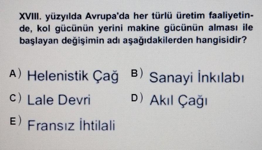 XVIII. yüzyılda Avrupa'da her türlü üretim faaliyetin-
de, kol gücünün yerini makine gücünün alması ile
başlayan değişimin adı aşağıdakilerden hangisidir?
A) Helenistik Çağ
B)
Sanayi İnkılabi
C) Lale Devri
D) Akil Çağı
E)
Fransız ihtilali
