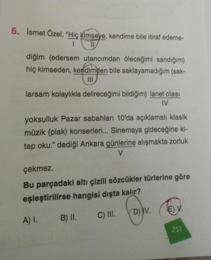 6. İsmet Özel, “Hiç kimseye, kendime bile itiraf edeme-
1
11
diğim (edersem utancımdan öleceğimi sandığım)
hiç kimseden, kendimden bile saklayamadığım (sak-
III
larsam kolaylıkla delireceğimi bildiğim) lanet olası
IV
yoksulluk Pazar sabahları 10'da açıklam