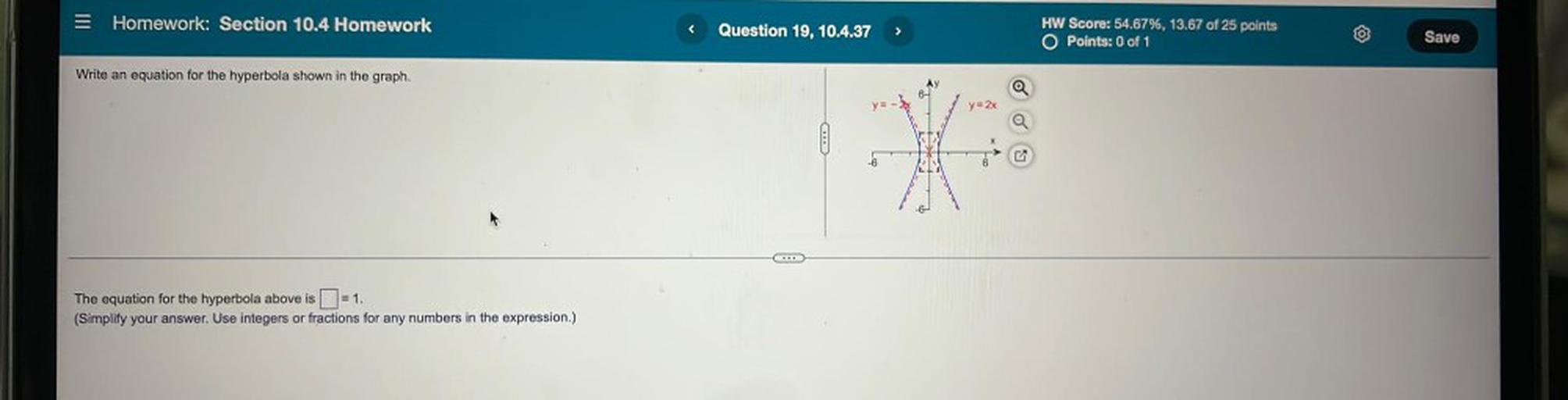 Homework: Section 10.4 Homework
<
Question 19, 10.4.37
>
HW Score: 54.67%, 13.67 of 25 points
O Points: 0 of 1
Save
Write an equation for the hyperbola shown in the graph.
y = 2x
6
od
CA
The equation for the hyperbola above is =1.
(Simplify your answer. Use integers or fractions for any numbers in the expression.)