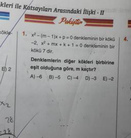 kleri ile Katsayıları Arasındaki İlişki - II
Pakisti
kökle-
4.
1, x2 - (m-1)x+p=0 denkleminin bir kökü
-2, x2 + mx + k + 1 = 0 denkleminin bir
kökü 7 dir.
=
E) 2
Denklemlerin diğer kökleri birbirine
eşit olduğuna göre, m kaçtır?
A) 6 B) 5 C)-4 D) -3
E) -2
X2
28
