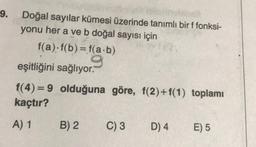 9.
Doğal sayılar kümesi üzerinde tanımlı bir ffonksi-
yonu her a ve b doğal sayısı için
f(a) f(b) = f(a.b)
eşitliğini sağlıyor.
f(4)= 9 olduğuna göre, f(2) + f(1) toplamı
kaçtır?
A) 1
B) 2
C)3
D) 4
E) 5