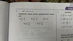 KONU
1.
3x2 - 7x + 2 = 0
-
4.
Denklemler
denkleminin çözüm kümesi aşağıdakilerden hangisi-
dir?
• x2 - 7x + 10 = 0
C) {1,3}
. -9x2 - 6x - 1 = 0
FT+
S
A) {3:2}
D) {2,7
• 44²_
-
- 25 = 0
0
D{
E) 3,
2
3)
• 2x2 - 7x + 3 = 0
til in
Il Siny
Yukarıda verilen kökle
hangi birine ait kökle
A)
B) ||
