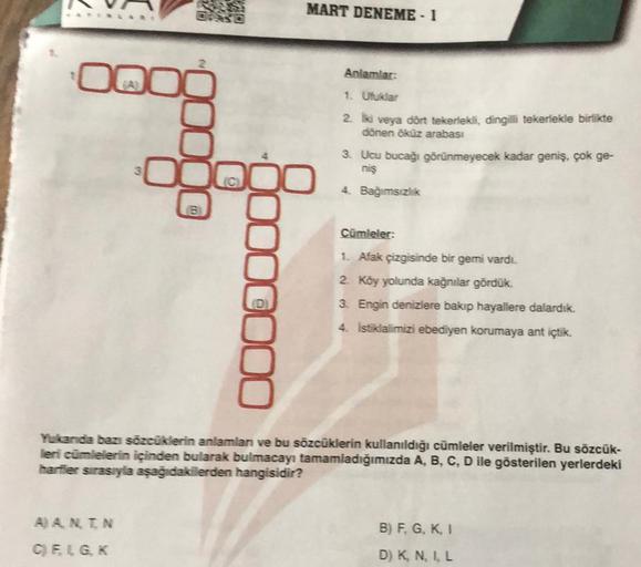 MART DENEME - 1
*
ovog
Anlamlar:
1. Ufuklar
2. ki veya dört tekerlekli, dingilili tekerlekle birlikte
dönen öküz arabası
3. Ucu bucağı görünmeyecek kadar geniş, çok ge-
nis
4. Bağımsızlık
3
B
Brocc000
Cümleler:
1. Afak çizgisinde bir gemi vardi.
2. Köy yol