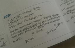 C)
bul
SORU 6
ISI
D)TO
S
(II. NH4OCN
C) Yalnız III
1. CaC2 + 2H20
C2H2 + Ca(OH)2
NH2CONH2
LAT Gene
1.6CO2 + 6H20 Işık> C6H1206 +602
dan elde
Yukarıdaki tepkimelerden hangileri "Organik bileşikler
VB) Sayılar
ancak yaşam gücü (vitalizm) ile canlı organizmalarda Yapıla
oluşturulabilir" düşüncesinin yanlış olduğunu kanıtlar?
A) Yatriz !
B) Yalnız II
DI ve II
Elit ve
kay-
Orbital Yayinlar
L
oğalgaz