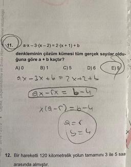 Vlçme, Degerlendirme ve Sinay Hizmenel Müdürlügo
11. a:X-3.(x - 2) = 2.(x + 1) + b
denkleminin çözüm kümesi tüm gerçek sayılar oldu-
ğuna göre a + b kaçtır?
A) O B) 1 C) 5 D) 6 E) 9
ax-3x+6=2x2th
Gx - sx = 6-4
X(4-12=6-4
sor
S-4
12. Bir hareketli 120 kilometrelik yolun tamamını 3 ile 5 saat
arasında almıştır.