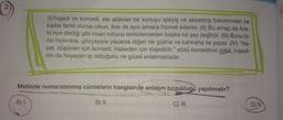 2.
)
(1) Trajedi ve komedi, ele aldıkları bir konuyu işleyiş ve aksettiriş bakımından ne
kadar farklı olursa olsun, ikisi de aynı amaca hizmet ederler. (II) Bu amaç da Aris-
to'nun dediği gibi insan ruhunu temizlemekten başka bir şey değildir. (III) Bunu bi-
risi hıçkırıkla, gözyaşıyla yaparsa diğeri de gülme ve kahkaha ile yapar. (IV) "Ha-
yat, düşünen için komedi; hisseden için trajedidir." sözü komedinin zekâ, trajedi-
nin da heyecan işi olduğunu ne güzel anlatmaktadır.
Metinde numaralanmış cümlelerin hangisinde anlatım bozukluğu yapılmıştır?
A) 1.
B) II.
C) III.
D) IV.
