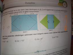 KAT
Özdeşlikler
TEST 10
liun kenar uzunluğu 4y br olan Şekil I'deki dikdörtgenin A, B, C ve D köşelerinden ok yönünde katlandığında A
y + 5
D
BC ile D noktaları çakışmakta ve Şekil ll oluşmaktadır.
y +5
A
A
B.
1
hy
B
Şekil 1
Şekil II
Şekil Il'de gösterilen dikdörtgen şeklindeki mavi bölgenin alanını veren cebirsel ifade aşağıdakilerden
hangisidir?
B) (2y + 10)
C) (4y + 5)2
D) 4y2-100
A 16 - 25
AV YAYINLARI
Comiha Hanım Şekill'deki kare şeklindeki çerçeve-
Vinnarina paralel Şekil il'deki gibi tu-
linlan bölgeye en sevdig
