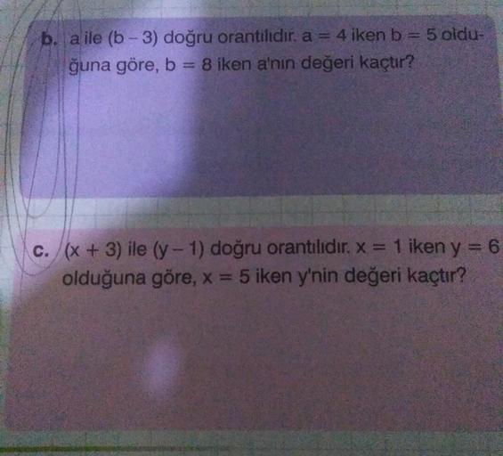 b. a ile (b-3) doğru orantilidir. a = 4 iken b=5 oldu-
=
ğuna göre, b = 8 iken a'nın değeri kaçtır?
SB
c. (x + 3) ile (y-1) doğru orantılidir. x = 1 iken y = 6
olduğuna göre, x = 5 iken y'nin değeri kaçtır?
