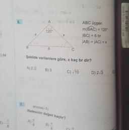 WA
6.
- 567
ABC üçgen
m(BAC) = 120
|BC| = 6 br
ABI = |AC| = 2
Mis 2018
120°
B
6
C
5) 64
Şekilde verilenlere göre, x kaç br dir?
A) 2/2
B) 3
C) 10
D) 213
c22
7.
arccos(-1)
fadesinin değeri kaçtır?
) -
A)"
B)