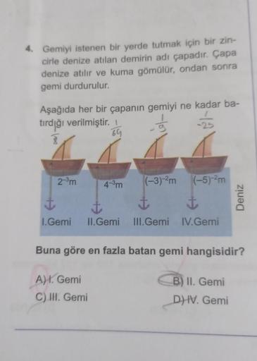 4. Gemiyi istenen bir yerde tutmak için bir zin-
cirle denize atılan demirin adı çapadır. Çapa
denize atılır ve kuma gömülür, ondan sonra
gemi durdurulur.
Aşağıda her bir çapanın gemiyi ne kadar ba-
tırdığı verilmiştir.
69
2-3m
4-3m
(-3)-2m (-5)-2m
Deniz
I