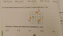 A) F, = F = F
B) F2 = Fz > F1
C) F, = F, > F3
D)F, > F2 = F3
E) Fz > F 2
.
13. Eşit kare bölmeli düzlemde bulunan F kuvvetinin O noktasına göre torku 7 dur.
X
Ē
Suna gö
I.
O
III.
F
yapıl
A) Y
Buna göre, O noktasına göre bileşke torkun büyüklüğü kaç t olur?
)
A)
B)
2
B)
Nw
C)2
D)
D 5
E) 5
72