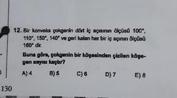 12. Bir konveks çokgenin dört iç açısının ölçüsü 100%,
110º, 150, 140've geri kalan her bir iç açının ölçüsü
160° dir.
Buna göre, çokgenin bir köşesinden çizilen köşe-
gen sayısı kaçar?
A) 4 B) 5 C) 6 D) 7 E) 8
130