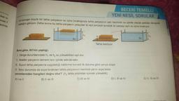 iken SI-
BECERİ TEMELLI
YENİ NESİL SORULAR
Al homojen büyük bir tahta parçasını su içine bıraktığında tahta parçasının yarı hacminin su içinde olacak şekilde dengede
kaldığını görüyor. Daha sonra bu tahta parçasını yataydan iki eşit parçaya ayırarak bir parçayı aynı su içine bırakıyor.
vveti F
acimde
h2
Su
.....
Su
Tahta kesiliyor.
Buna göre, Ali'nin yaptığı;
1. Denge durumlarındaki hy ve h2 su yükseklikleri eşit olur.
II. Kesilen parçanın tamamı sivi içinde askıda kalır.
III. Suyun tahta parçasına uyguladığı kaldırma kuvveti ilk duruma göre yarıya düşer.
IV. İkinci durumda da suya bırakılan tahta parçasının hacimce yarısı suya batar.
yorumlarından hangileri doğru olur? (h2 tahta atıldıktan sonraki yükseklik)
A) I ve II
B) II ve III
C) III ve IV
D) I, III ve IV
E) II, III ve IV

