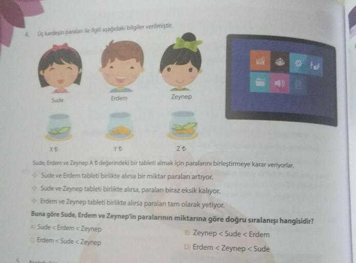 Uç kardeşin paralan ile ilgili aşağıdaki bilgiler verilmiştir.
Sude
Erdem
Zeynep
YE
ZE
Sude, Erdem ve Zeynep At değerindeki bir tableti almak için paralannı birleştirmeye karar veriyorlar.
Sude ve Erdem tableti birlikte alırsa bir miktar paraları artıyor.