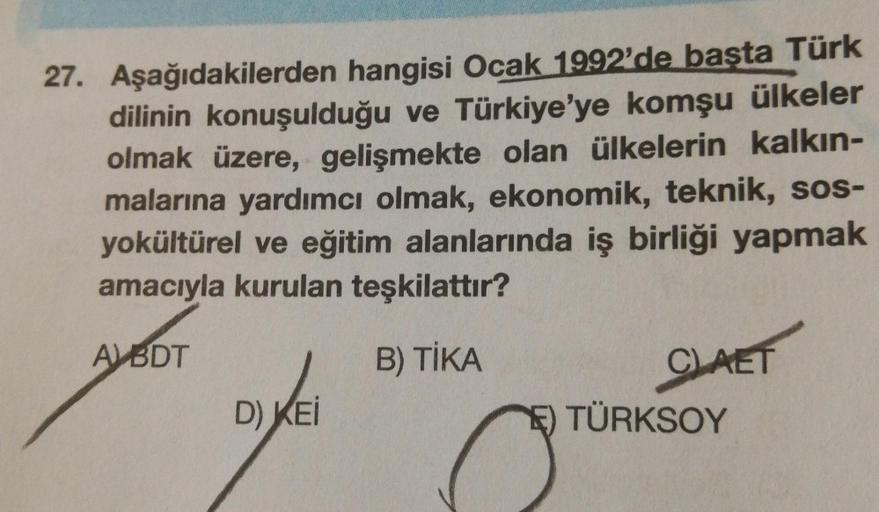 27. Aşağıdakilerden hangisi Ocak 1992'de başta Türk
dilinin konuşulduğu ve Türkiye'ye komşu ülkeler
olmak üzere, gelişmekte olan ülkelerin kalkın-
malarına yardımcı olmak, ekonomik, teknik, sos-
yokültürel ve eğitim alanlarında iş birliği yapmak
amacıyla k