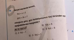 14.
Gerçel sayılarda tanımlı,
f(x) = x + 2
g(x) = 2x + 7
olduğuna göre, g(x) fonksiyonunun f(x) türünden eşit
aşağıdakilerden hangisidir?
A) 2. f(x) + 3
B) f(x) + 5
C) 2.f(x) - 1
D) 3.f(x)-5
E) 3. f(x) + 1
4.
2