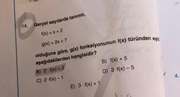 14.
Gerçel sayılarda tanımlı,
f(x) = x + 2
g(x) = 2x + 7
olduğuna göre, g(x) fonksiyonunun f(x) türünden eşit
aşağıdakilerden hangisidir?
A) 2. f(x) + 3
B) f(x) + 5
C) 2.f(x) - 1
D) 3.f(x)-5
E) 3. f(x) + 1
4.
2
