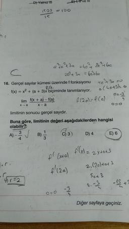 D) Yalnız iti
E), I ve III
1500 = 10
15
a 22 30 =46² 263 +60
C
202 + 3a = 60360
16. Gerçel sayılar kümesi üzerinde ffonksiyonu netze
f(x) = x2 + (a + 3)x
biçiminde tanımlanıyor.
223
lim f(x + a)-f(a)
OO
limitinin sonucu gerçel sayıdır.
Buna göre, limitinin değeri aşağıdakilerden hangisi
olabilir?
3
1
A) -
B)
C) 3) D) 4 E) 6
4
3
alhott
f (20)=f(a) e
X-a
X-a
✓
f(x1= 2 x tot
pl Extol
f'(20)
2, (20) tot 3
Sot3
4572
-
-US+
o=0
Diğer sayfaya geçiniz.