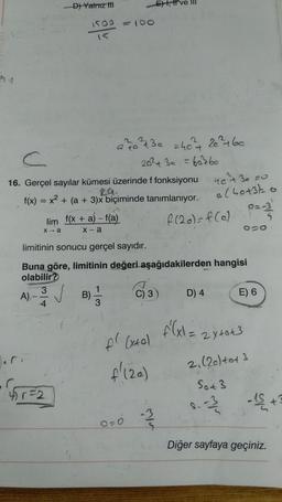 D) Yalnız iti
E), I ve III
1500 = 10
15
a 22 30 =46² 263 +60
C
202 + 3a = 60360
16. Gerçel sayılar kümesi üzerinde ffonksiyonu netze
f(x) = x2 + (a + 3)x
biçiminde tanımlanıyor.
223
lim f(x + a)-f(a)
OO
limitinin sonucu gerçel sayıdır.
Buna göre, limitinin değeri aşağıdakilerden hangisi
olabilir?
3
1
A) -
B)
C) 3) D) 4 E) 6
4
3
alhott
f (20)=f(a) e
X-a
X-a
✓
f(x1= 2 x tot
pl Extol
f'(20)
2, (20) tot 3
Sot3
4572
-
-US+
o=0
Diğer sayfaya geçiniz.
