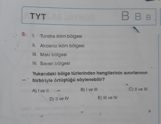 TYT
BBB
9. L. Tundra iklim bölgesi
II. Akdeniz iklim bölgesi
III. Maki bölgesi
IV. Savan bölgesi
Yukarıdaki bölge türlerinden hangilerinin sınırlarının
birbiriyle örtüştüğü söylenebilir?
A) I ve
B) I ve III
C) Il ve III
D) Il ve IV
E) III ve IV
