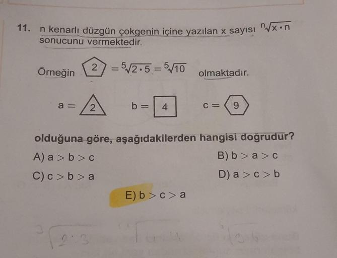 11. n kenarlı düzgün çokgenin içine yazılan x sayısı "xon
sonucunu vermektedir.
Örneğin
2) = 5/2.5 = 5/10
olmaktadır.
a =
2
b =
4
C=
9
olduğuna göre, aşağıdakilerden hangisi doğrudur?
A) a > b c
B) b>a>c
C) c>b>a
D) a > c>b
E) >c>a
0