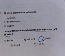 1. Sindirim sisteminden salgılanan;
1. sekretin,
II. kolesistokinin,
III. gastrin
hormonlarından hangileri midenin çalışmasını inhi-
be eder?
A) Yalnız!
B) Yalnız II
C I ve II
D) I ve III
E) Il ve III
