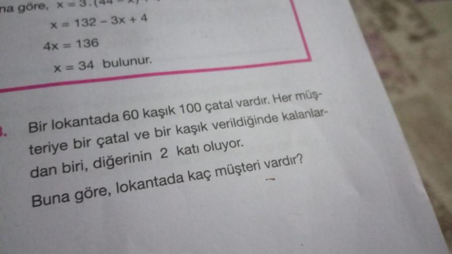 na göre, X =
x = 132 - 3x + 4
4x = 136
X = 34 bulunur.
3.
Bir lokantada 60 kaşık 100 çatal vardır. Her müş-
teriye bir çatal ve bir kaşık verildiğinde kalanlar-
dan biri, diğerinin 2 katı oluyor.
Buna göre, lokantada kaç müşteri vardır?
