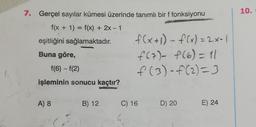 10.
7. Gerçel sayılar kümesi üzerinde tanımlı bir f fonksiyonu
f(x + 1) = f(x) + 2x – 1
=
eşitliğini sağlamaktadır.
Buna göre,
f(x+1)-f(x)=2x-11
f(a) f(6)=11
f(3) =f(2)=3
f(6) - f(2)
-
işleminin sonucu kaçtır?
A) 8
B) 12
C) 16
D) 20
E) 24