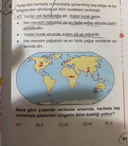 8
2. Aşağıdaki haritada nymaralarla gösterilmiş beş bölge ve bu
bölgelerden dördüne ait iklim özellikleri verilmiştir.
Yazları çok fazla yağış alır. Kışları kurak geçer.
Her mevsim yağışlıdır ve en fazla yağışı ekinoks tarih-
G
lerinde alır.
1
Yazları kura