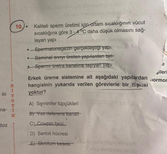 ve
10.) - Kaliteli sperm üretimi için ortam sıcaklığının vücut
sıcaklığına göre 3-4°C daha düşük olmasını sağ-
layan yapi
•Spermatonegezin gerçekleştiği yapı
-Seminał Stviyt üreten yapharelan biri
Spermi üretra kanalına taşıyan yapı
Erkek üreme sistemine a