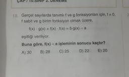 ÇAP / 10.SINIF 2. DENEME
18. Gerçel sayılarda tanımlıf ve g fonksiyonları için, f+0,
g
f sabit ve g birim fonksiyon olmak üzere,
f(x) · g(x) + f(x) · f(a) = 5-g(x) - a
eşitliği veriliyor.
Buna göre, f(x) - a işleminin sonucu kaçtır?
A) 30 B) 28 C) 25 D) 22 E) 20
